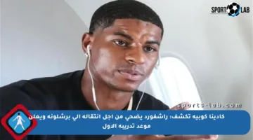 كادينا كوبيه تكشف: راشفورد يضحي من أجل انتقاله إلى برشلونة ويعلن موعد تدريبه الأول